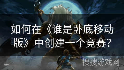 如何在《谁是卧底移动版》中创建一个竞赛？