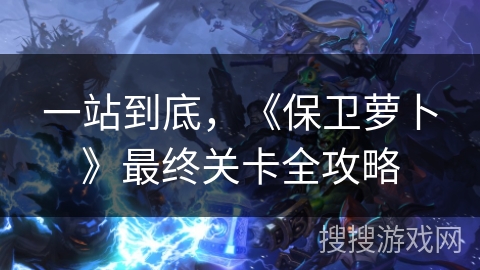 一站到底，《保卫萝卜》最终关卡全攻略