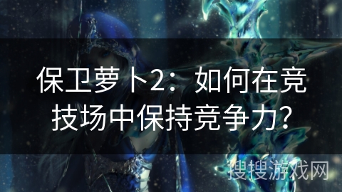 保卫萝卜2：如何在竞技场中保持竞争力？