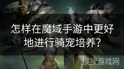 怎样在魔域手游中更好地进行骑宠培养？