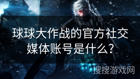 球球大作战的官方社交媒体账号是什么？