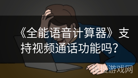 《全能语音计算器》支持视频通话功能吗? 《全能语音计算器》支持视频通话功能吗?