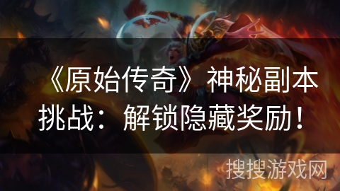 《原始传奇》神秘副本挑战：解锁隐藏奖励！