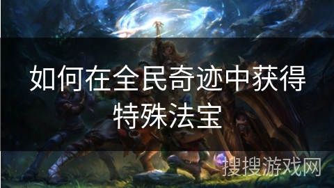 如何在全民奇迹中获得特殊法宝 如何在全民奇迹中获得特殊法宝