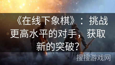 《在线下象棋》：挑战更高水平的对手，获取新的突破？