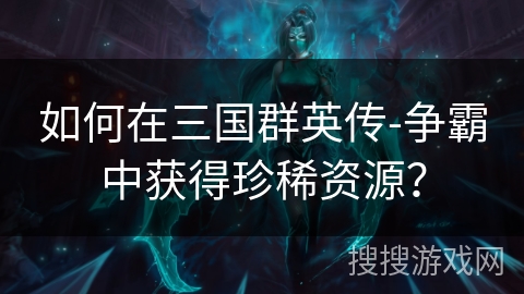 如何在三国群英传-争霸中获得珍稀资源？