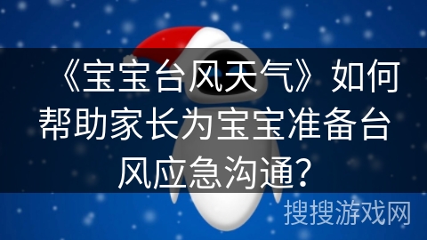 《宝宝台风天气》如何帮助家长为宝宝准备台风应急沟通？