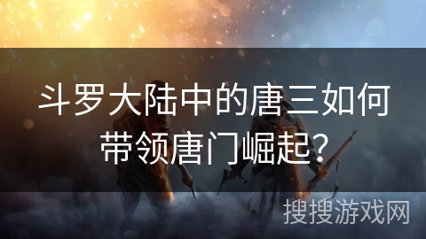 斗罗大陆中的唐三如何带领唐门崛起? 斗罗大陆中的唐三如何带领唐门崛起?