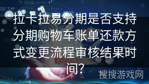 拉卡拉易分期是否支持分期购物车账单还款方式变更流程审核结果时间？