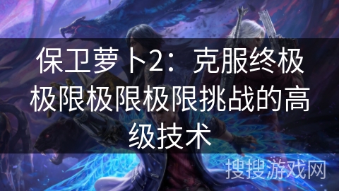 保卫萝卜2：克服终极极限极限极限挑战的高级技术