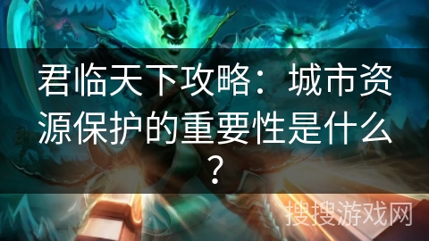君临天下攻略：城市资源保护的重要性是什么？
