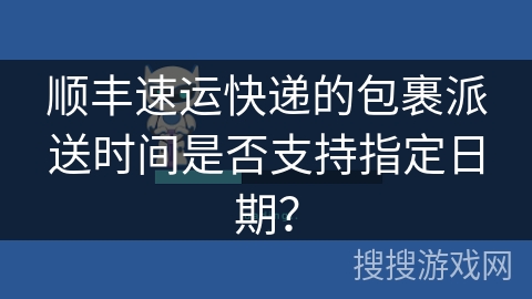 顺丰速运快递的包裹派送时间是否支持指定日期? 顺丰速运快递的包裹派送时间是否支持指定日期?