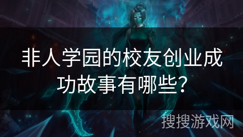 非人学园的校友创业成功故事有哪些? 非人学园的校友创业成功故事有哪些?