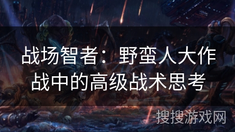战场智者:野蛮人大作战中的高级战术思考 战场智者:野蛮人大作战中的高级战术思考