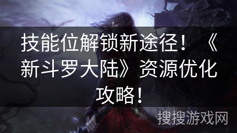 技能位解锁新途径!《新斗罗大陆》资源优化攻略! 技能位解锁新途径!《新斗罗大陆》资源优化攻略!