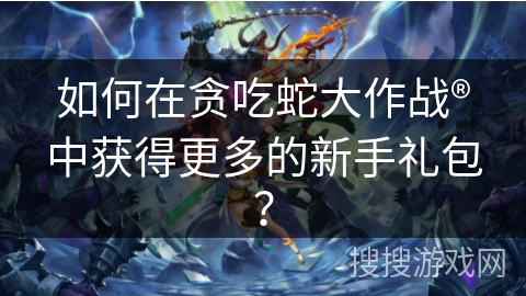 如何在贪吃蛇大作战®中获得更多的新手礼包？