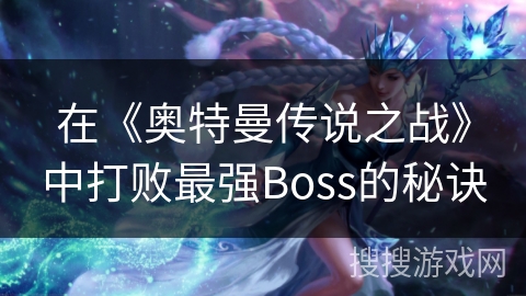 在《奥特曼传说之战》中打败最强Boss的秘诀