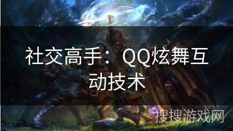 社交高手：QQ炫舞互动技术