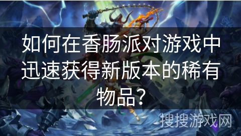 如何在香肠派对游戏中迅速获得新版本的稀有物品? 如何在香肠派对游戏中迅速获得新版本的稀有物品?