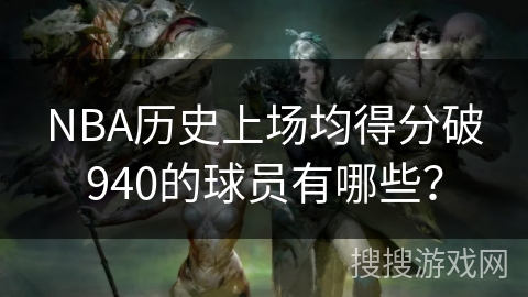 NBA历史上场均得分破940的球员有哪些? NBA历史上场均得分破940的球员有哪些?