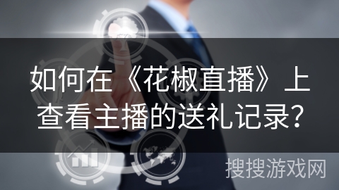 如何在《花椒直播》上查看主播的送礼记录? 如何在《花椒直播》上查看主播的送礼记录?