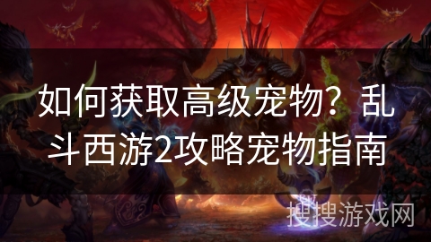 如何获取高级宠物？乱斗西游2攻略宠物指南