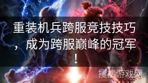 重装机兵跨服竞技技巧，成为跨服巅峰的冠军！