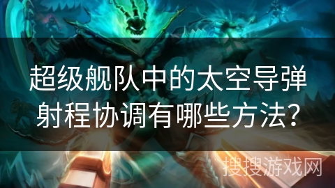 超级舰队中的太空导弹射程协调有哪些方法？