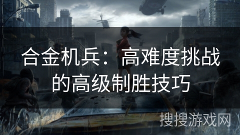 合金机兵：高难度挑战的高级制胜技巧