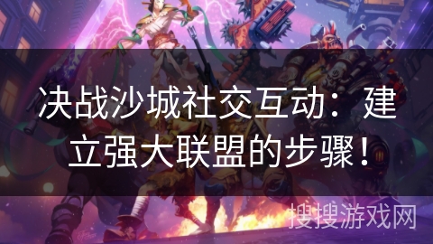 决战沙城社交互动:建立强大联盟的步骤! 决战沙城社交互动:建立强大联盟的步骤!
