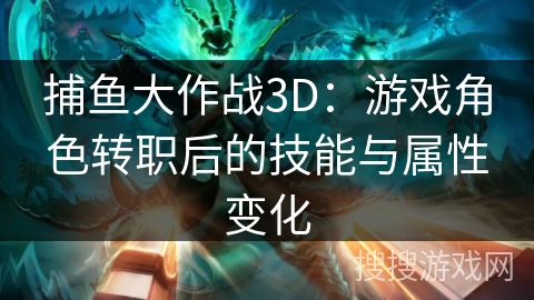 捕鱼大作战3D：游戏角色转职后的技能与属性变化