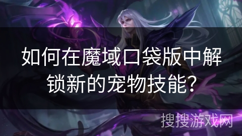 如何在魔域口袋版中解锁新的宠物技能？