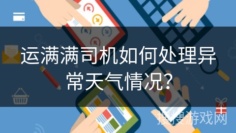 运满满司机如何处理异常天气情况? 运满满司机如何处理异常天气情况?