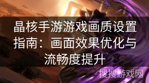 晶核手游游戏画质设置指南：画面效果优化与流畅度提升