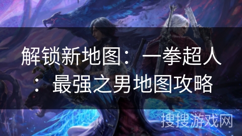 解锁新地图：一拳超人：最强之男地图攻略