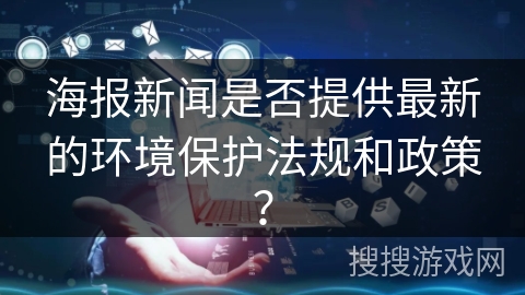 海报新闻是否提供最新的环境保护法规和政策？