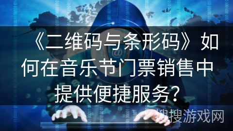 《二维码与条形码》如何在音乐节门票销售中提供便捷服务? 《二维码与条形码》如何在音乐节门票销售中提供便捷服务?