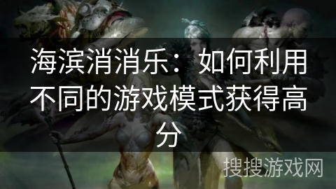 海滨消消乐：如何利用不同的游戏模式获得高分