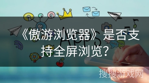《傲游浏览器》是否支持全屏浏览？
