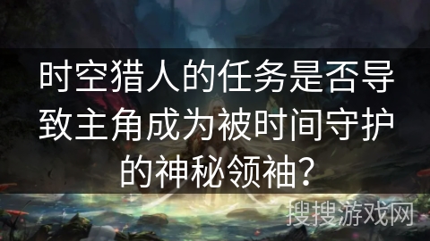 时空猎人的任务是否导致主角成为被时间守护的神秘领袖？