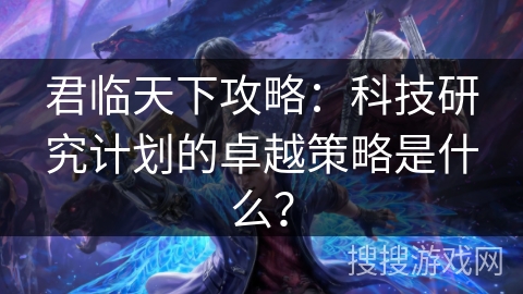 君临天下攻略：科技研究计划的卓越策略是什么？