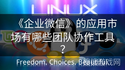 《企业微信》的应用市场有哪些团队协作工具？