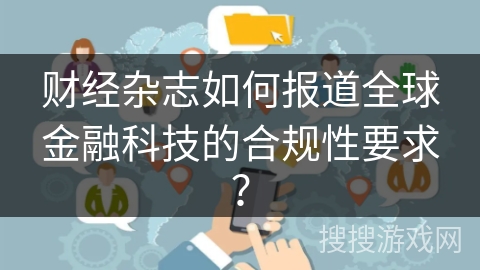财经杂志如何报道全球金融科技的合规性要求？