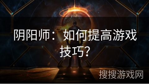 阴阳师：如何提高游戏技巧？