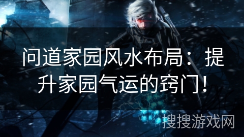 问道家园风水布局：提升家园气运的窍门！