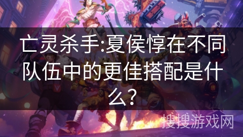 亡灵杀手:夏侯惇在不同队伍中的更佳搭配是什么？