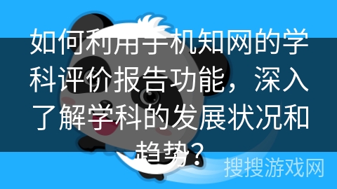 如何利用手机知网的学科评价报告功能，深入了解学科的发展状况和趋势？