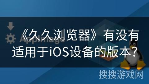 《久久浏览器》有没有适用于iOS设备的版本？