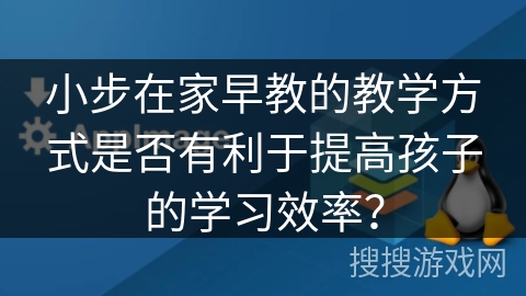 小步在家早教的教学方式是否有利于提高孩子的学习效率？
