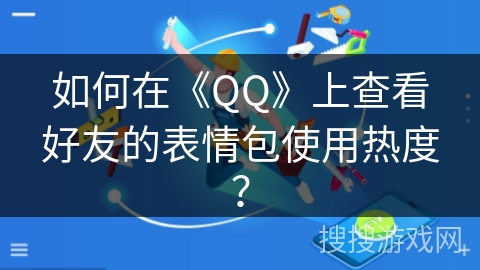 如何在《QQ》上查看好友的表情包使用热度? 如何在《QQ》上查看好友的表情包使用热度?